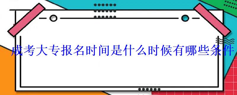 成考大专报名时间是什么时候有哪些条件 成考大专报名时间是什么时候有哪些条件