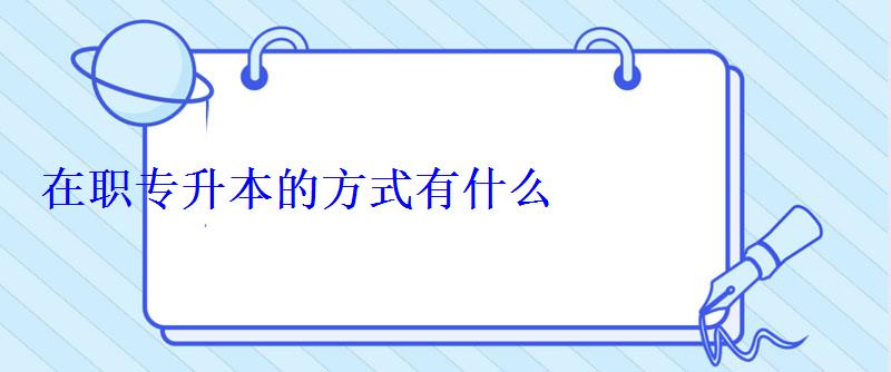 在职专升本的方式有什么 在职专升本的方式有什么
