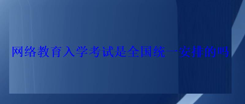 网络教育入学考试是全国统一安排的吗 网络教育入学考试是全国统一安排的吗