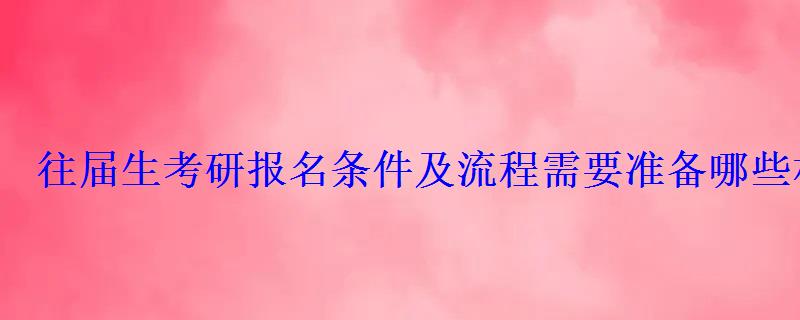 往届生考研报名条件及流程需要准备哪些材料 往届生考研报名条件及流程需要准备哪些材料