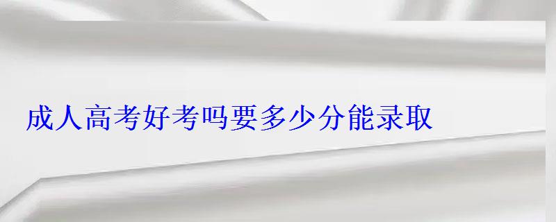 成人高考好考吗要多少分能录取