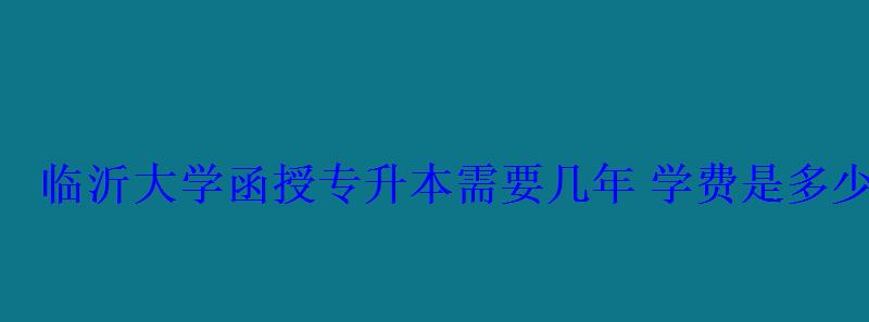 临沂大学函授专升本需要几年学费是多少