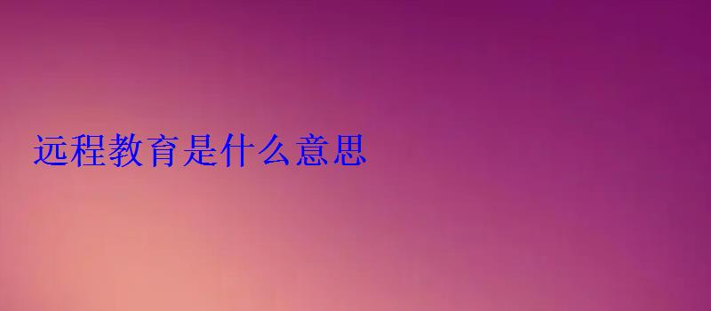 远程教育是什么意思 远程教育是什么意思