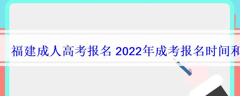 福建成人高考报名2022年成考报名时间和报考条件