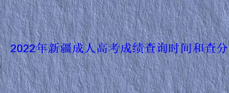 2022年新疆成人高考成绩查询时间和查分方式 2022年新疆成人高考成绩查询时间和查分方式