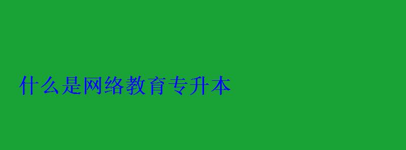 什么是网络教育专升本