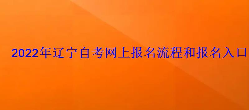 2022年辽宁自考网上报名流程和报名入口 2022年辽宁自考网上报名流程和报名入口