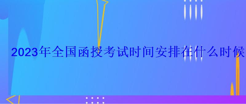 2023年全国函授考试时间安排在什么时候 2023年全国函授考试时间安排在什么时候