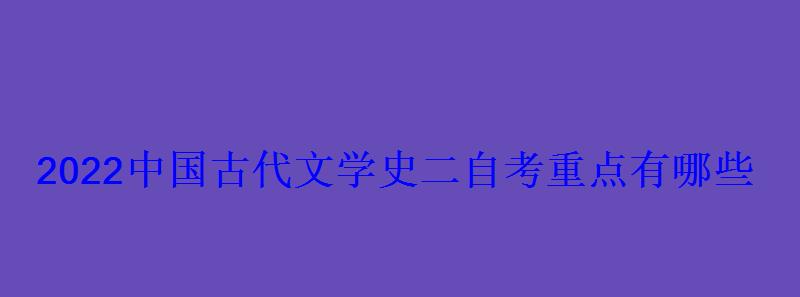 2022中国古代文学史二自考重点有哪些