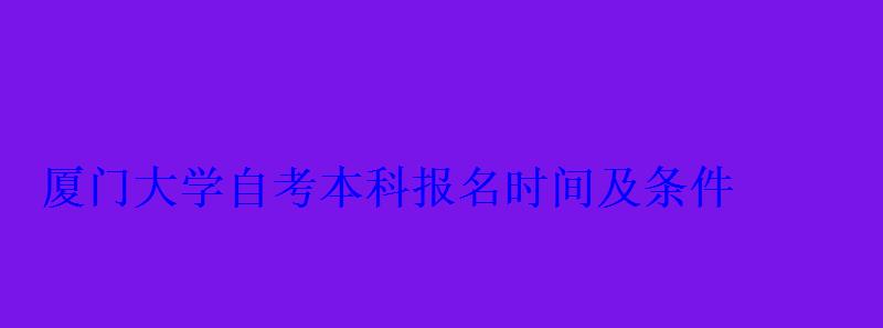 厦门大学自考本科报名时间及条件 厦门大学自考本科报名时间及条件