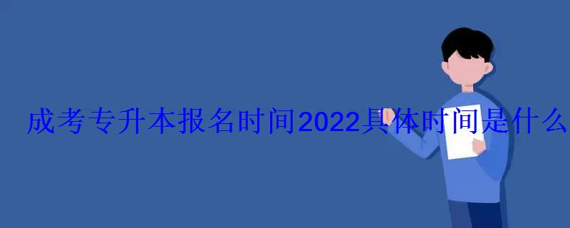 成考专升本报名时间2022具体时间是什么时候 成考专升本报名时间2022具体时间是什么时候