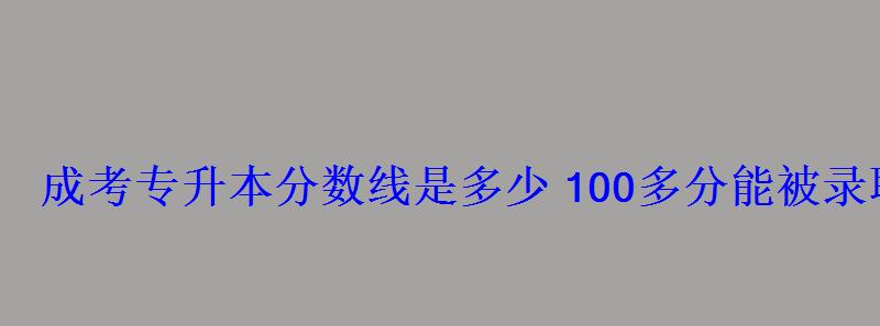 成考专升本分数线是多少100多分能被录取吗