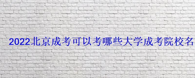 2022北京成考可以考哪些大学成考院校名单汇总