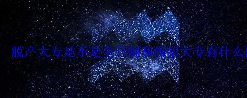 脱产大专是不是全日制和统招大专有什么区别