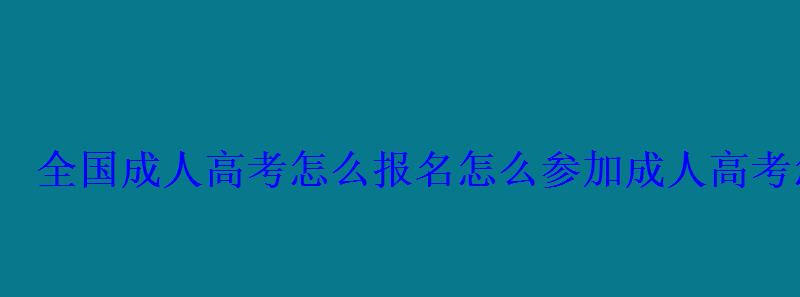 全国成人高考怎么报名，参加成人高考怎么报名