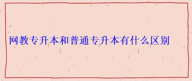 网教专升本和普通专升本有什么区别 网教专升本和普通专升本有什么区别