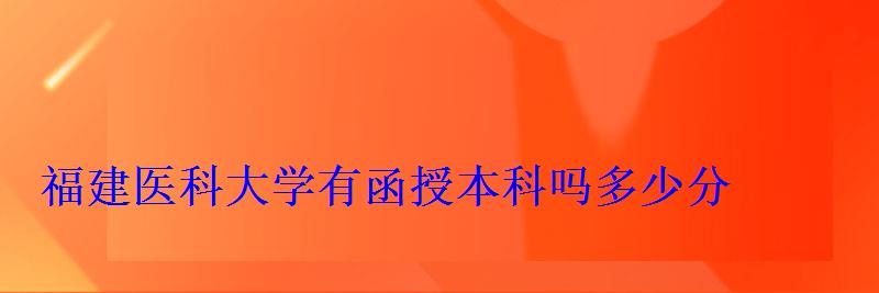 福建医科大学有函授本科吗多少分