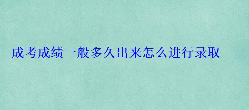 成考成绩一般多久出来怎么进行录取 成考成绩一般多久出来怎么进行录取