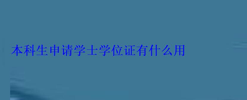 本科生申请学士学位证有什么用