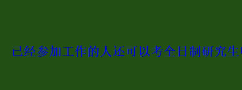 已经参加工作的人还可以考全日制研究生吗