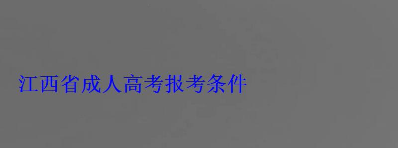 江西省成人高考报考条件 江西省成人高考报考条件