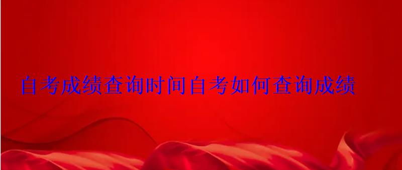 自考成绩查询时间自考如何查询成绩 自考成绩查询时间自考如何查询成绩
