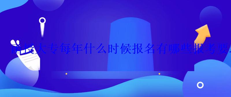 函授大专每年什么时候报名有哪些报考要求 函授大专每年什么时候报名有哪些报考要求