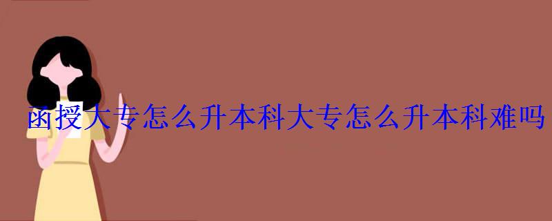 函授大专怎么升本科，大专怎么升本科难吗