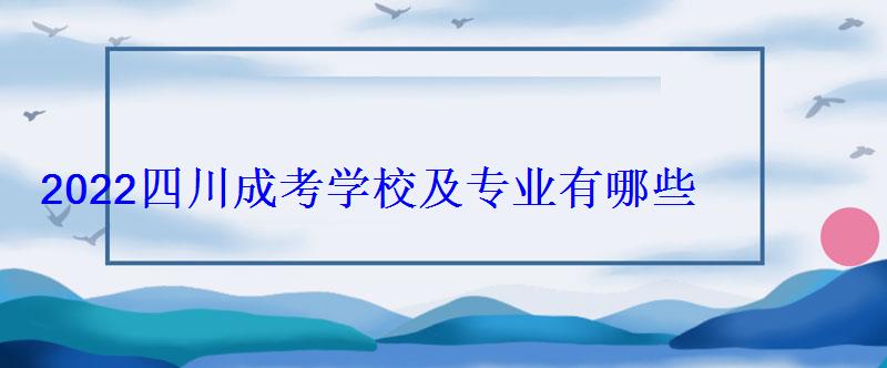 2022四川成考学校及专业有哪些 2022四川成考学校及专业有哪些