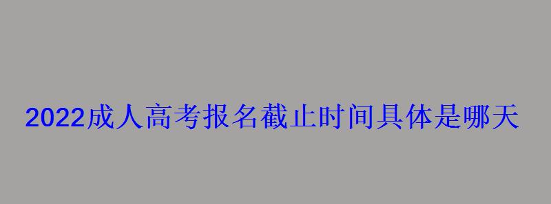 2022成人高考报名截止时间具体是哪天 2022成人高考报名截止时间具体是哪天