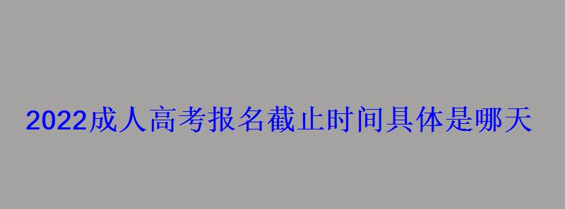 2022成人高考报名截止时间具体是哪天