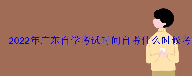 2022年广东自学考试时间自考什么时候考试 2022年广东自学考试时间自考什么时候考试