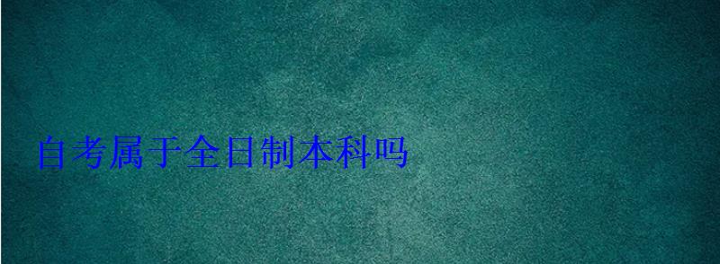 自考属于全日制本科吗 自考属于全日制本科吗