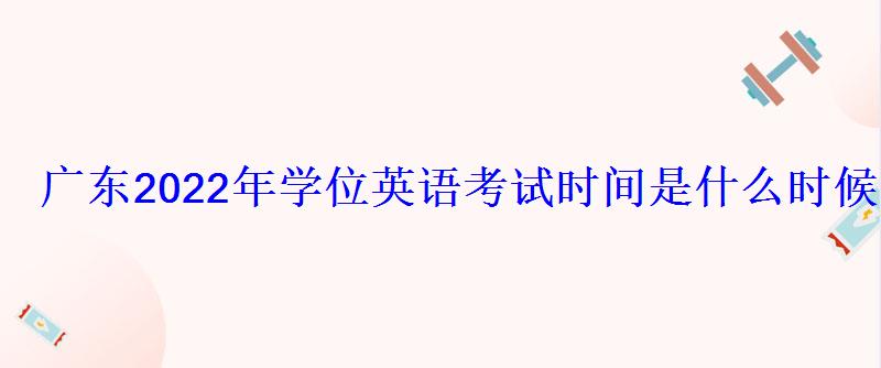 广东2022年学位英语考试时间是什么时候