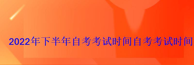 2022年下半年自考考试时间，自考考试时间