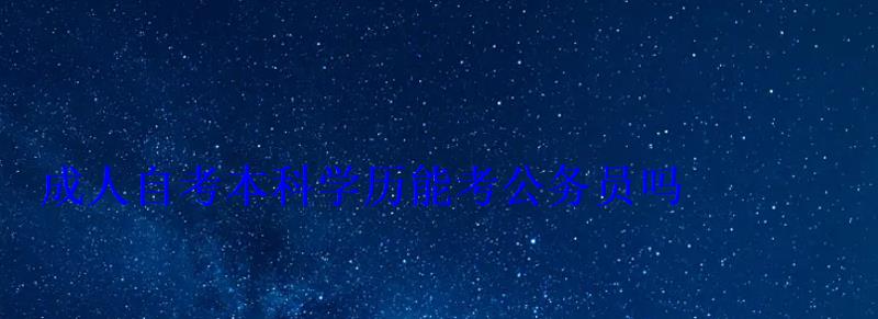 成人自考本科学历能考公务员吗 成人自考本科学历能考公务员吗