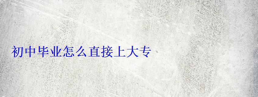 初中毕业怎么直接上大专 初中毕业怎么直接上大专
