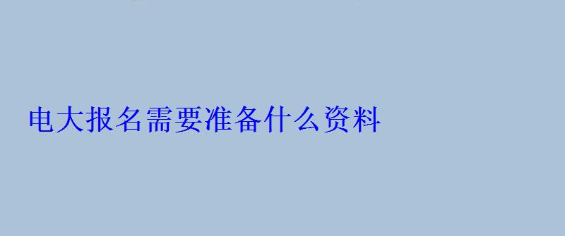 电大报名需要准备什么资料 电大报名需要准备什么资料