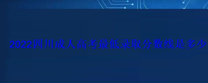 2022四川成人高考最低录取分数线是多少历年分数线汇总