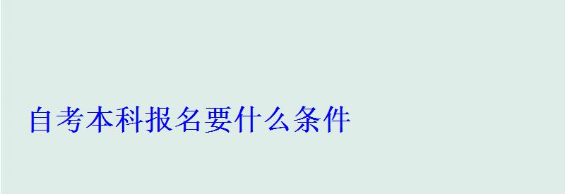 自考本科报名要什么条件 自考本科报名要什么条件