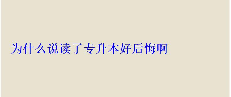 为什么说读了专升本好后悔啊