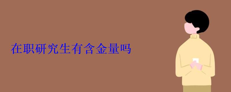 在职研究生有含金量吗，在职读研含金量高吗