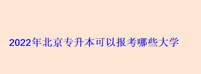 2022年北京专升本可以报考哪些大学 2022年北京专升本可以报考哪些大学