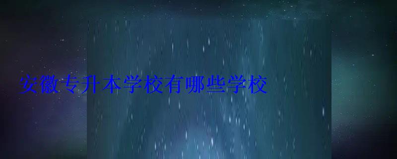 安徽专升本学校有哪些学校 安徽专升本学校有哪些学校