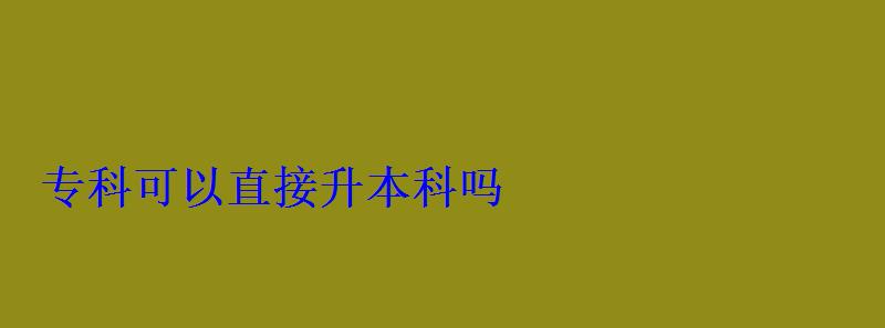 专科可以直接升本科吗