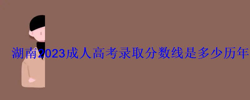 湖南2023成人高考录取分数线是多少历年最低控制线汇总 湖南2023成人高考录取分数线是多少历年最低控制线汇总
