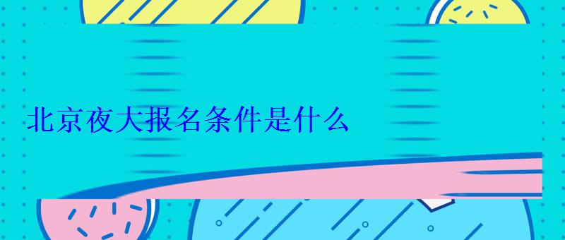 北京夜大报名条件是什么 北京夜大报名条件是什么