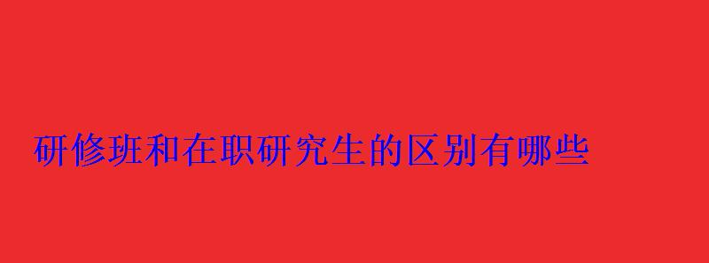 研修班和在职研究生的区别有哪些 研修班和在职研究生的区别有哪些