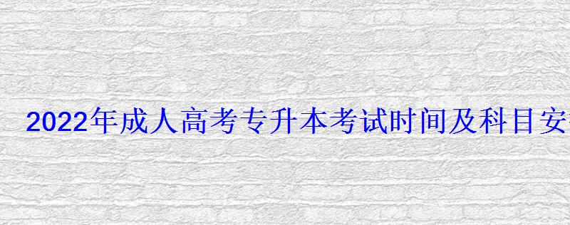 2022年成人高考专升本考试时间及科目安排