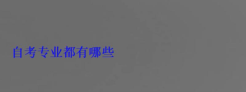 自考专业都有哪些 自考专业都有哪些